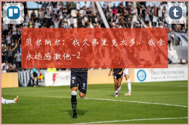 贝尔纳尔：我欠弗里克太多，我会永远感激他