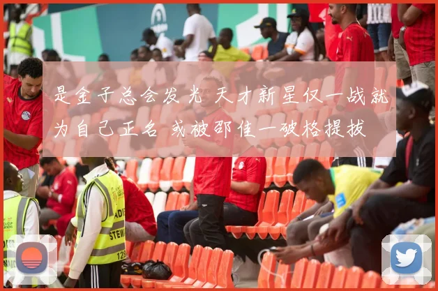 是金子总会发光 天才新星仅一战就为自己正名 或被邵佳一破格提拔