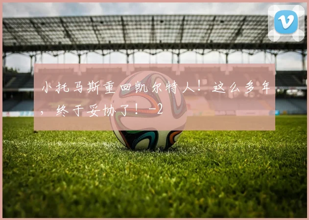 小托马斯重回凯尔特人！这么多年，终于妥协了！