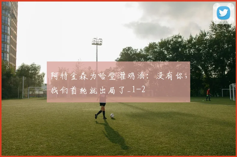 阿特金森为哈登灌鸡汤：没有你，我们首轮就出局了_1