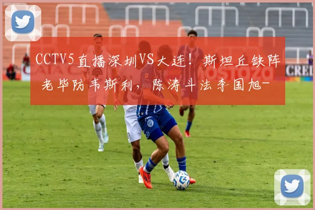 CCTV5直播深圳VS大连！斯坦丘缺阵 老毕防韦斯利，陈涛斗法李国旭