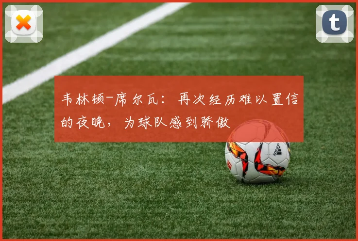 韦林顿-席尔瓦：再次经历难以置信的夜晚，为球队感到骄傲