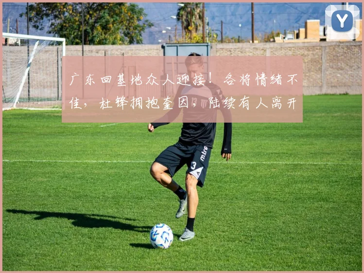 广东回基地众人迎接！各将情绪不佳，杜锋拥抱奎因，陆续有人离开