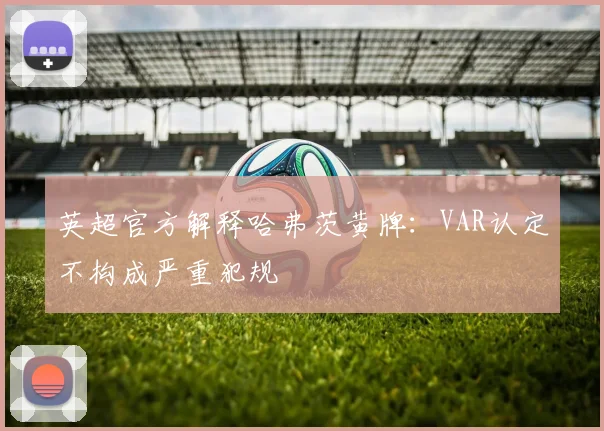 英超官方解释哈弗茨黄牌：VAR认定不构成严重犯规