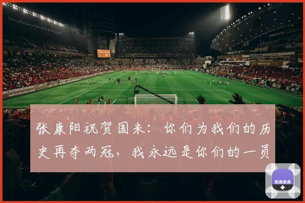 张康阳祝贺国米：你们为我们的历史再夺两冠，我永远是你们的一员