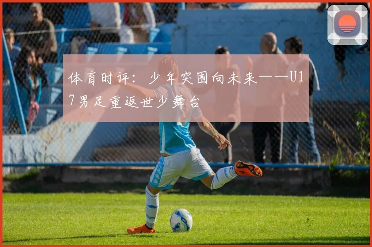 体育时评：少年突围向未来——U17男足重返世少舞台