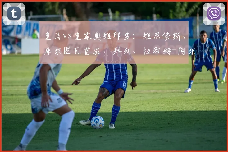 皇马vs皇家奥维耶多：维尼修斯、库尔图瓦首发，拜利、拉希姆-阿尔哈桑出战