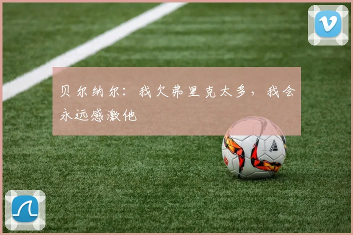 贝尔纳尔：我欠弗里克太多，我会永远感激他