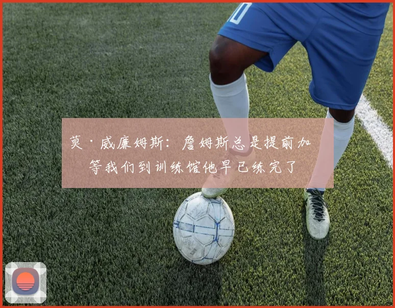 莫·威廉姆斯：詹姆斯总是提前加练 等我们到训练馆他早已练完了