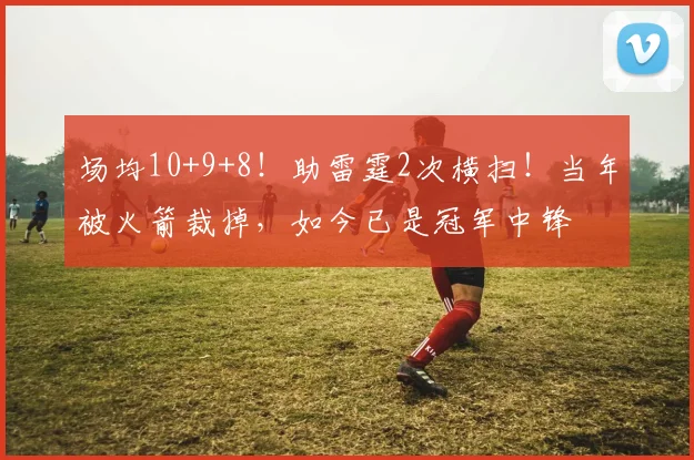 场均10+9+8！助雷霆2次横扫！当年被火箭裁掉，如今已是冠军中锋