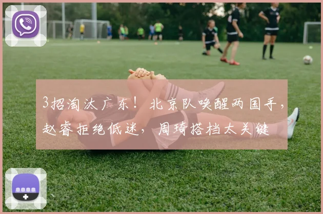 3招淘汰广东！北京队唤醒两国手，赵睿拒绝低迷，周琦搭档太关键