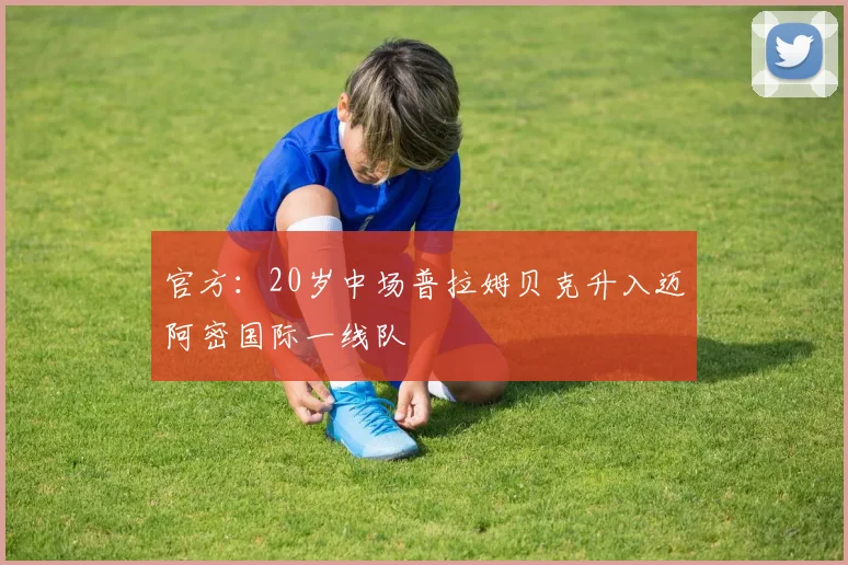 官方：20岁中场普拉姆贝克升入迈阿密国际一线队