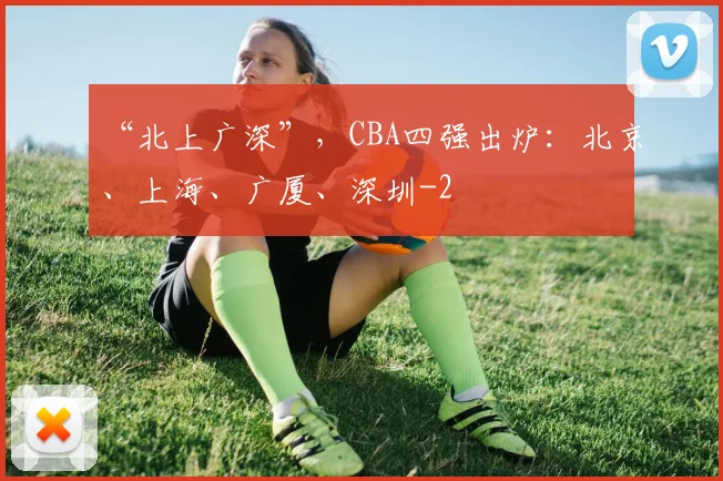 “北上广深”，CBA四强出炉：北京、上海、广厦、深圳