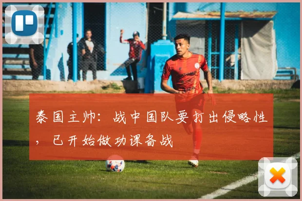 泰国主帅：战中国队要打出侵略性，已开始做功课备战
