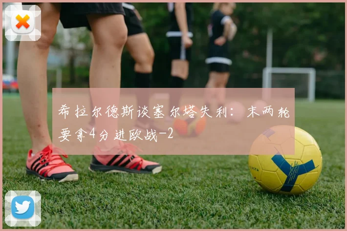 希拉尔德斯谈塞尔塔失利：末两轮要拿4分进欧战