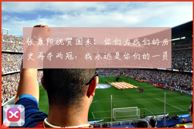 张康阳祝贺国米：你们为我们的历史再夺两冠，我永远是你们的一员