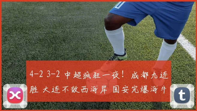 4-2 3-2 中超疯狂一夜！成都九连胜 大连不敌西海岸 国安完爆海牛