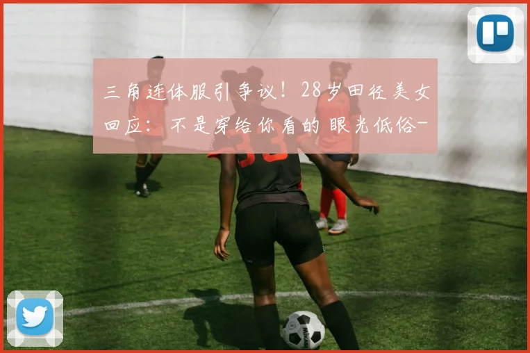 三角连体服引争议！28岁田径美女回应：不是穿给你看的 眼光低俗