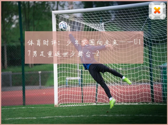 体育时评：少年突围向未来——U17男足重返世少舞台