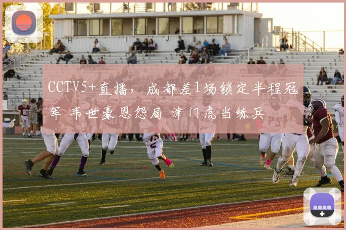 CCTV5+直播，成都差1场锁定半程冠军 韦世豪恩怨局 津门虎当练兵