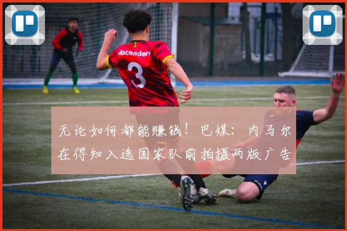 无论如何都能赚钱！巴媒：内马尔在得知入选国家队前拍摄两版广告