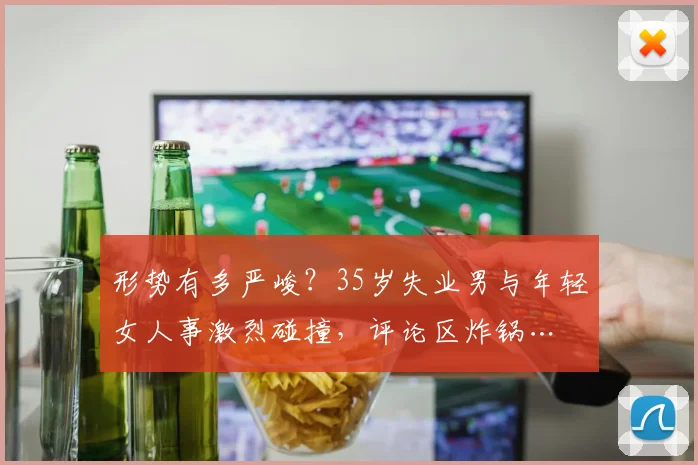 形势有多严峻？35岁失业男与年轻女人事激烈碰撞，评论区炸锅…
