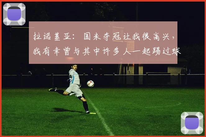 拉诺基亚：国米夺冠让我很高兴，我有幸曾与其中许多人一起踢过球