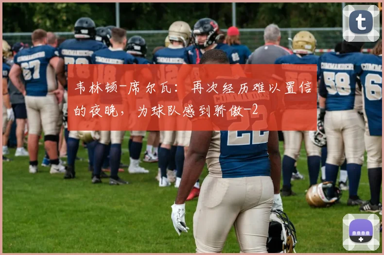 韦林顿-席尔瓦：再次经历难以置信的夜晚，为球队感到骄傲